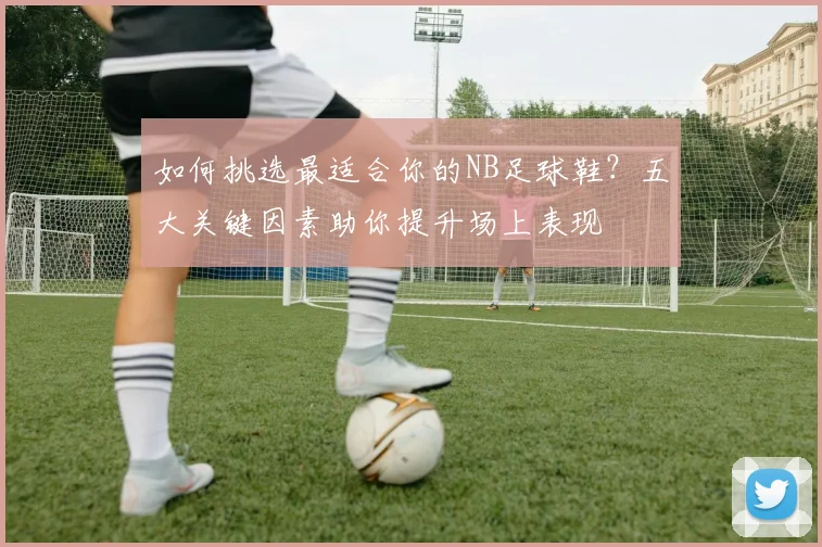 如何挑选最适合你的NB足球鞋？五大关键因素助你提升场上表现