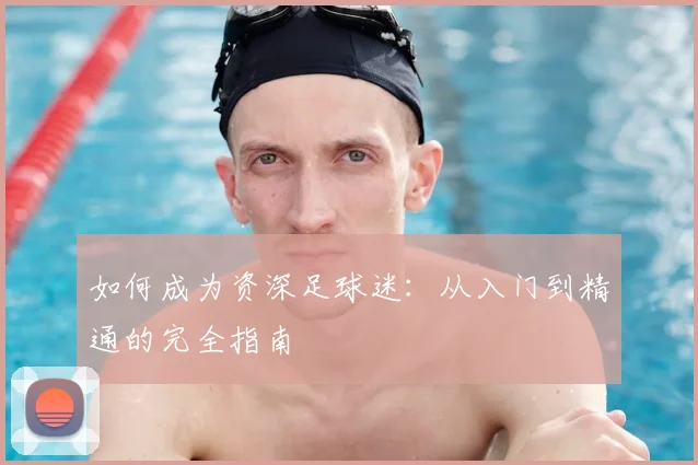 如何成为资深足球迷：从入门到精通的完全指南