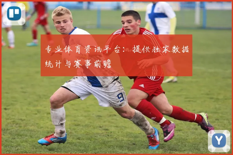 专业体育资讯平台：提供独家数据统计与赛事前瞻