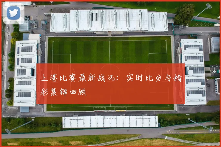 上港比赛最新战况:实时比分与精彩集锦回顾