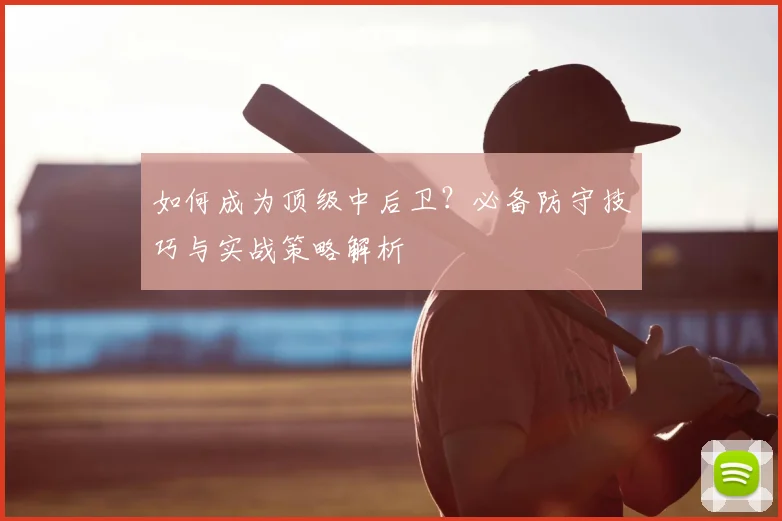 如何成为顶级中后卫?必备防守技巧与实战策略解析