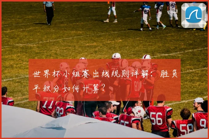 世界杯小组赛出线规则详解：胜负平积分如何计算？
