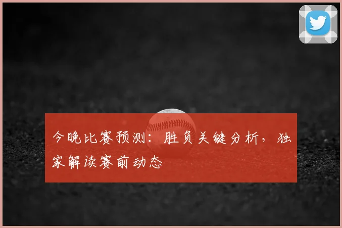 今晚比赛预测：胜负关键分析，独家解读赛前动态