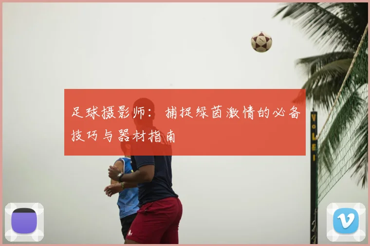 足球摄影师:捕捉绿茵激情的必备技巧与器材指南
