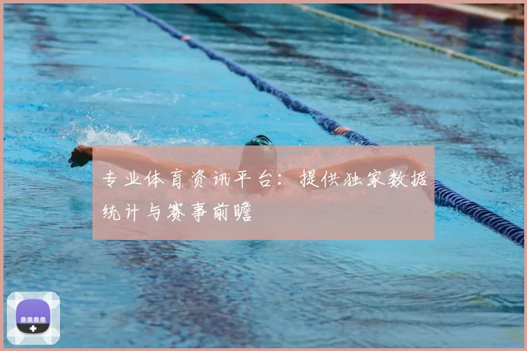 专业体育资讯平台：提供独家数据统计与赛事前瞻