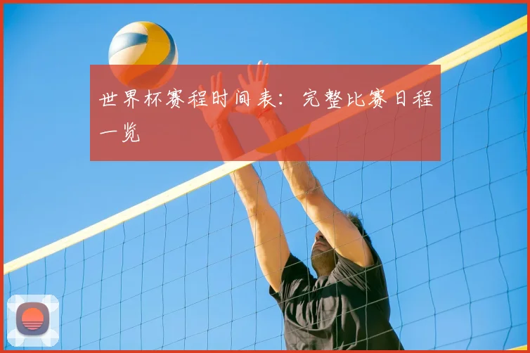 世界杯赛程时间表：完整比赛日程一览