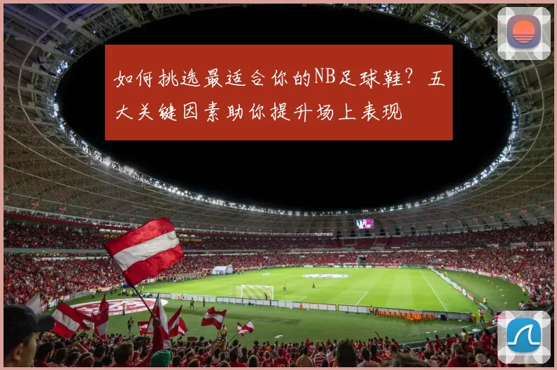 如何挑选最适合你的NB足球鞋？五大关键因素助你提升场上表现