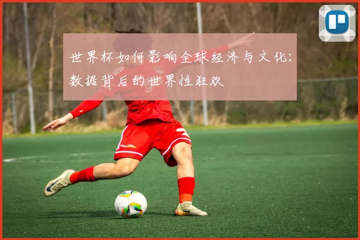 世界杯如何影响全球经济与文化：数据背后的世界性狂欢