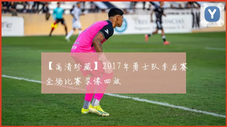 【高清珍藏】2017年勇士队季后赛全场比赛录像回放