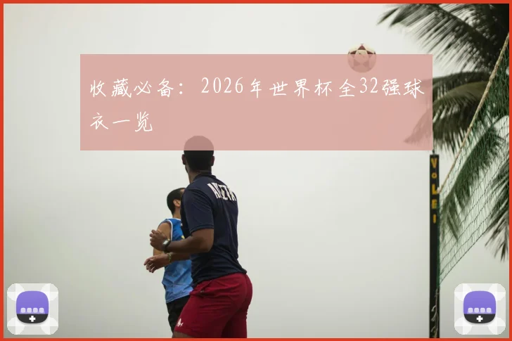收藏必备:2026年世界杯全32强球衣一览