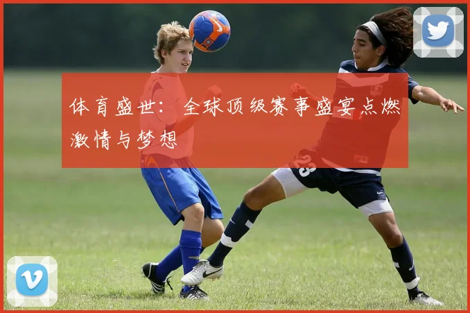 体育盛世：全球顶级赛事盛宴点燃激情与梦想