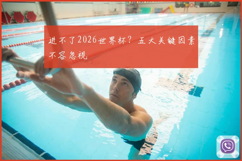 进不了2026世界杯？五大关键因素不容忽视