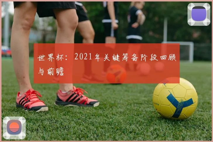 世界杯：2021年关键筹备阶段回顾与前瞻