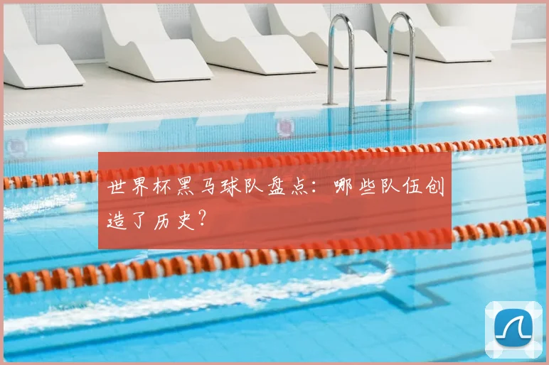 世界杯黑马球队盘点：哪些队伍创造了历史？