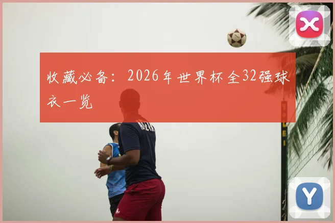收藏必备:2026年世界杯全32强球衣一览
