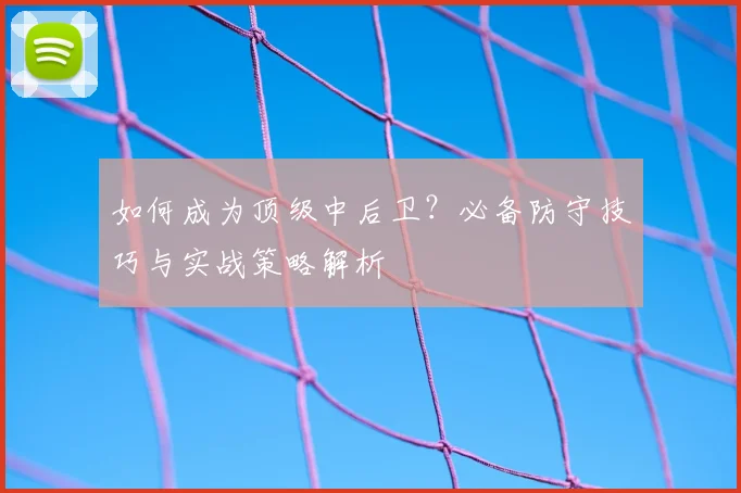 如何成为顶级中后卫？必备防守技巧与实战策略解析