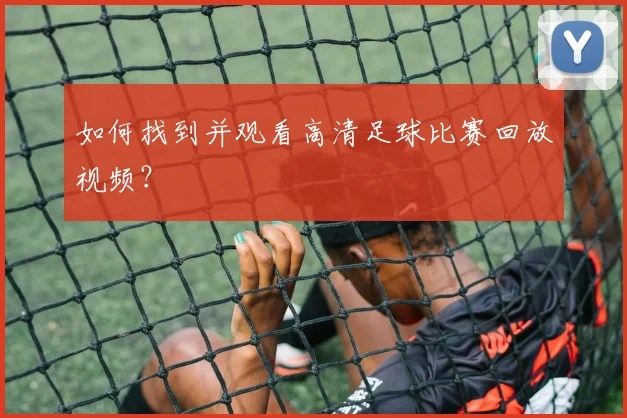 如何找到并观看高清足球比赛回放视频？