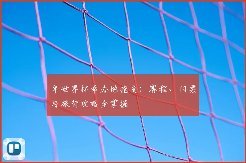 年世界杯举办地指南：赛程、门票与旅行攻略全掌握