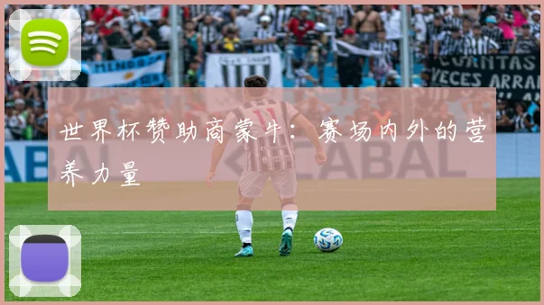 世界杯赞助商蒙牛：赛场内外的营养力量