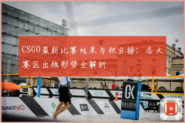 CSGO最新比赛结果与积分榜：各大赛区出线形势全解析
