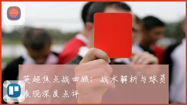 英超焦点战回顾：战术解析与球员表现深度点评