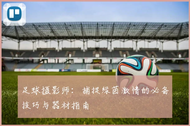 足球摄影师:捕捉绿茵激情的必备技巧与器材指南