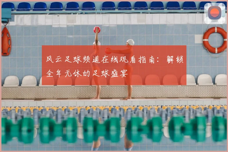 风云足球频道在线观看指南：解锁全年无休的足球盛宴